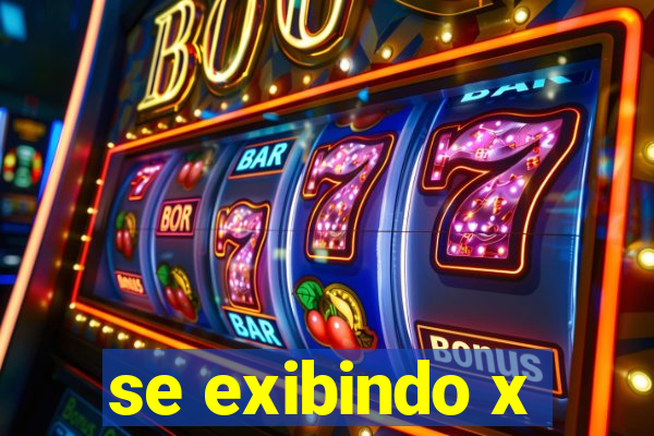 se exibindo x